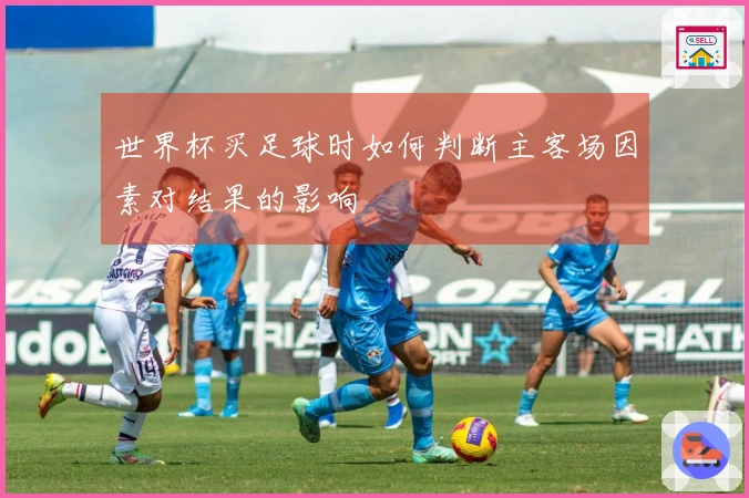 世界杯买足球时如何判断主客场因素对结果的影响