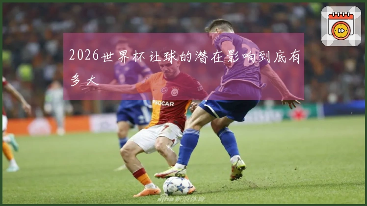 2026世界杯让球的潜在影响到底有多大