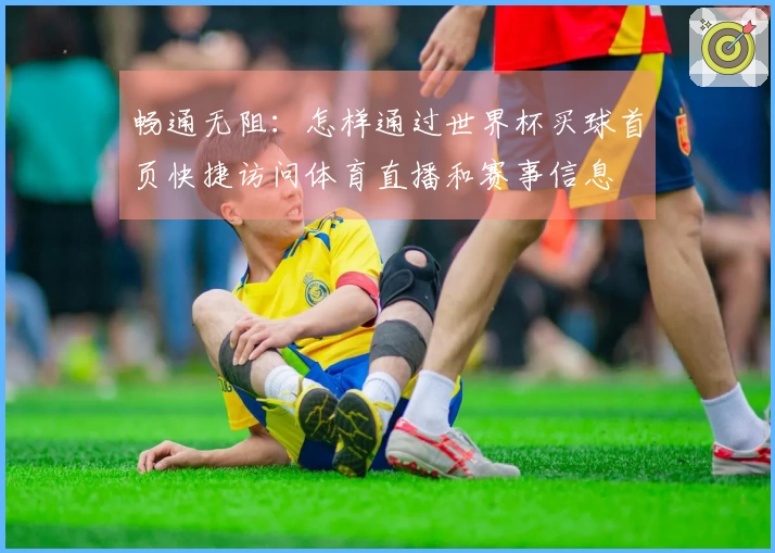 畅通无阻：怎样通过世界杯买球首页快捷访问体育直播和赛事信息