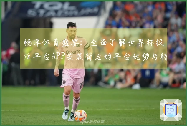 畅享体育盛宴：全面了解世界杯投注平台APP安装背后的平台优势与特色功能