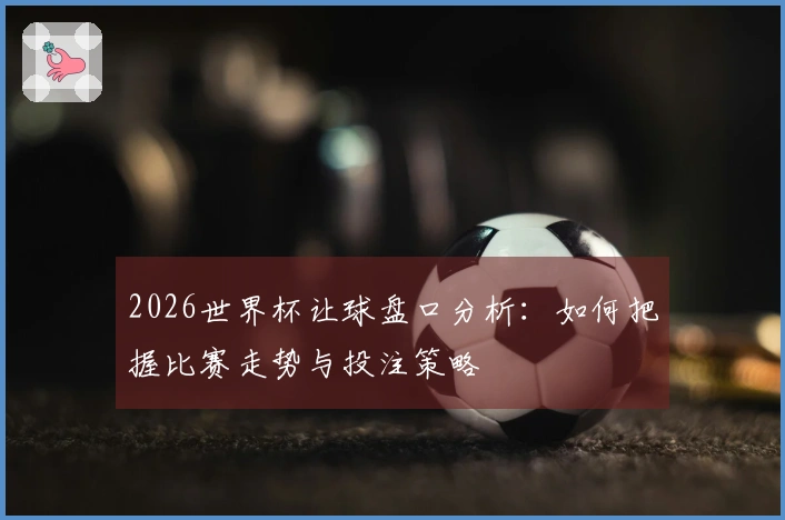 2026世界杯让球盘口分析:如何把握比赛走势与投注策略