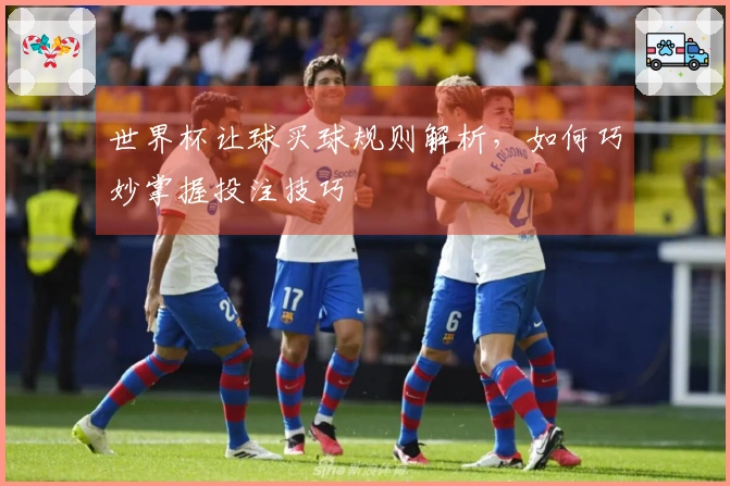 世界杯让球买球规则解析，如何巧妙掌握投注技巧