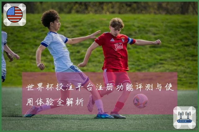 世界杯投注平台注册功能评测与使用体验全解析