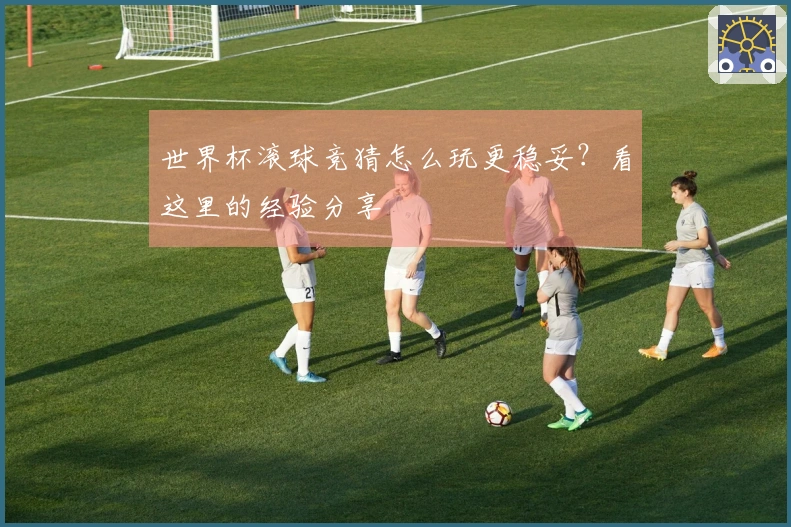 世界杯滚球竞猜怎么玩更稳妥？看这里的经验分享