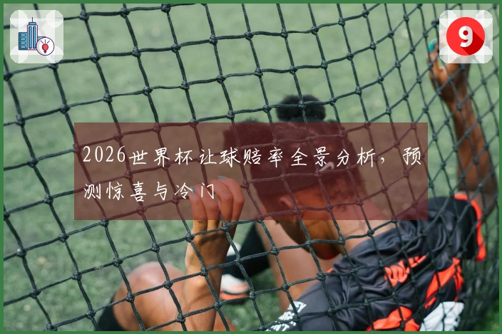 2026世界杯让球赔率全景分析，预测惊喜与冷门