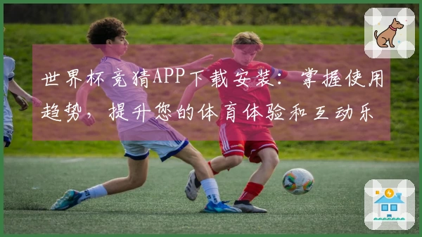 世界杯竞猜APP下载安装：掌握使用趋势，提升您的体育体验和互动乐趣