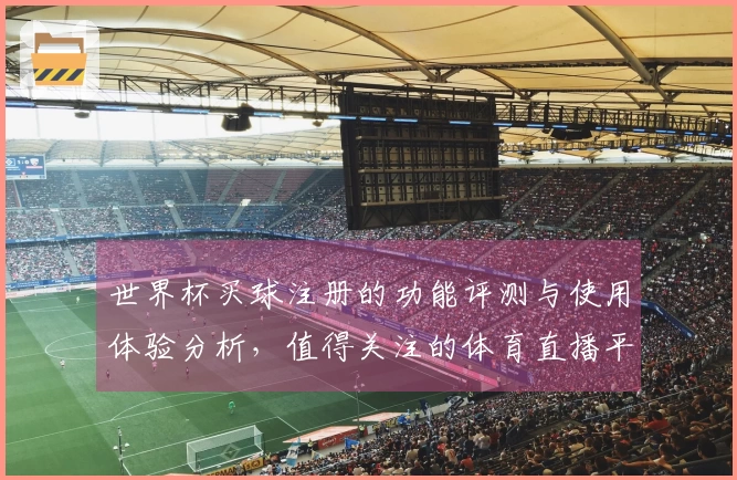 世界杯买球注册的功能评测与使用体验分析，值得关注的体育直播平台选择