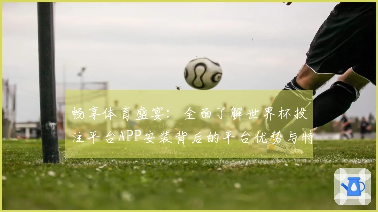 畅享体育盛宴：全面了解世界杯投注平台APP安装背后的平台优势与特色功能