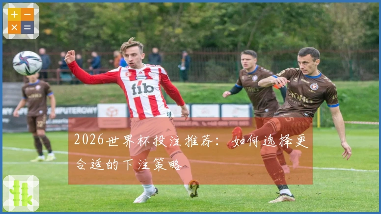 2026世界杯投注推荐：如何选择更合适的下注策略