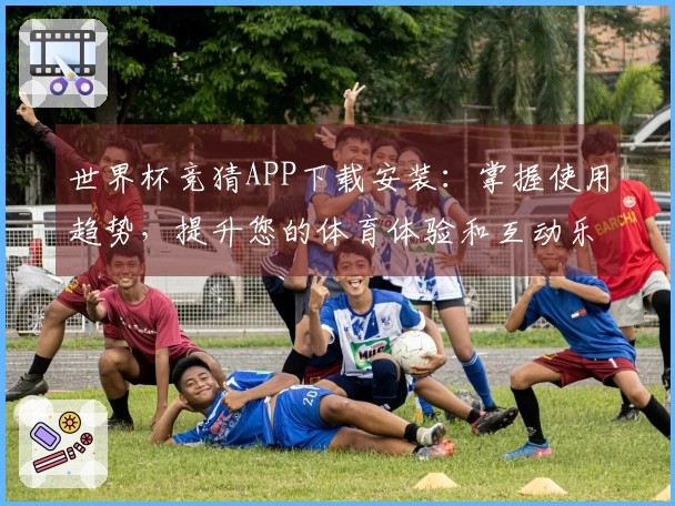 世界杯竞猜APP下载安装：掌握使用趋势，提升您的体育体验和互动乐趣