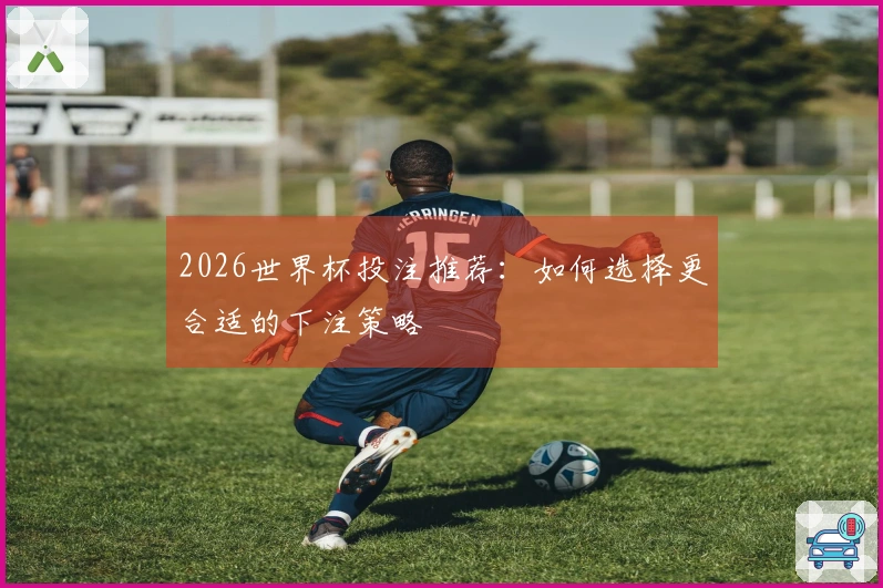 2026世界杯投注推荐：如何选择更合适的下注策略
