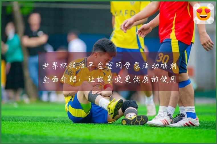 世界杯投注平台官网登录活动福利全面介绍，让你享受更优质的使用体验