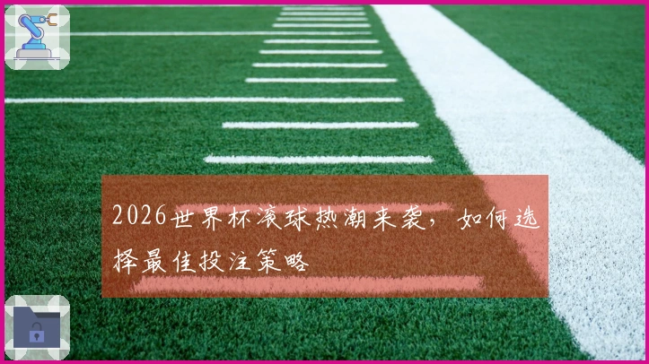 2026世界杯滚球热潮来袭，如何选择最佳投注策略