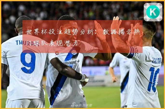 世界杯投注趋势分析：数据揭示热门球队表现潜力