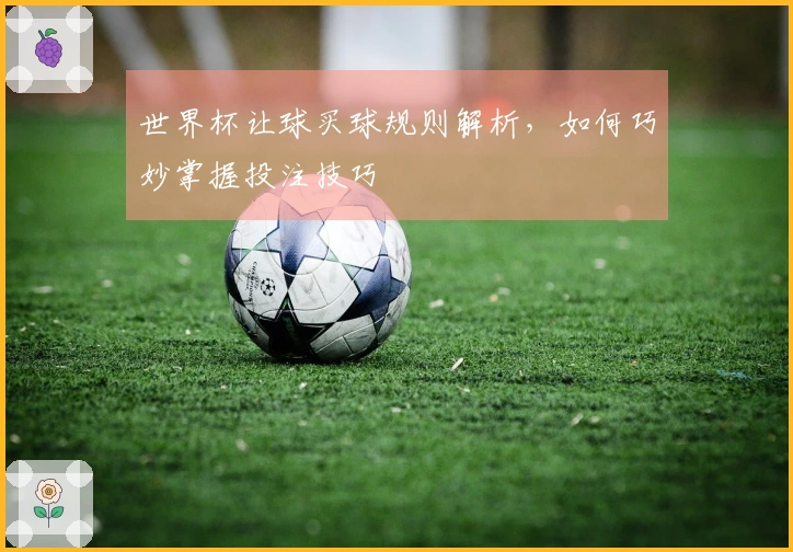世界杯让球买球规则解析,如何巧妙掌握投注技巧