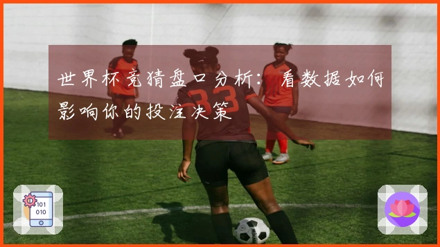 世界杯竞猜盘口分析：看数据如何影响你的投注决策