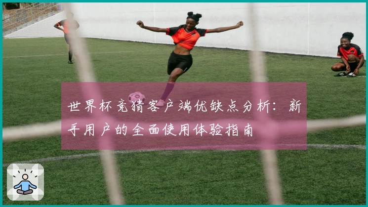 世界杯竞猜客户端优缺点分析：新手用户的全面使用体验指南