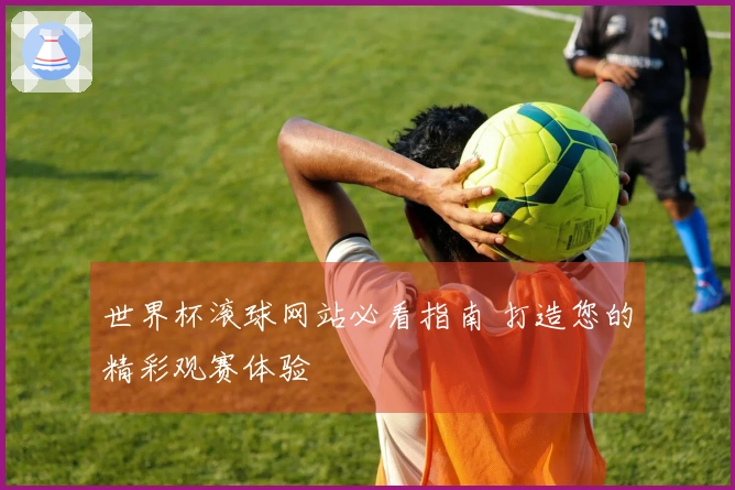 世界杯滚球网站必看指南 打造您的精彩观赛体验