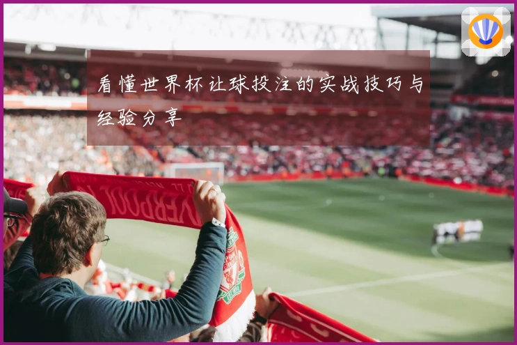 看懂世界杯让球投注的实战技巧与经验分享