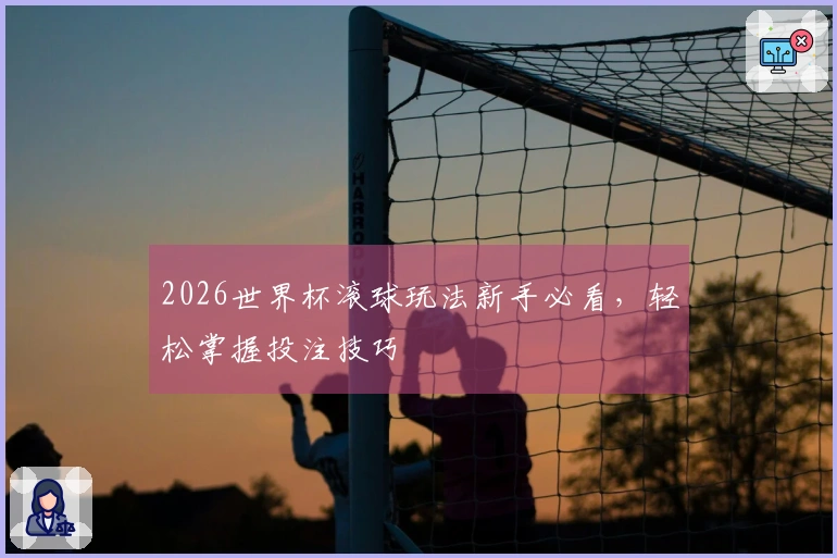 2026世界杯滚球玩法新手必看，轻松掌握投注技巧