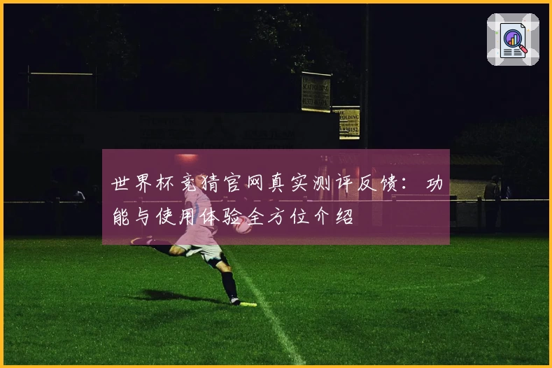 世界杯竞猜官网真实测评反馈：功能与使用体验全方位介绍